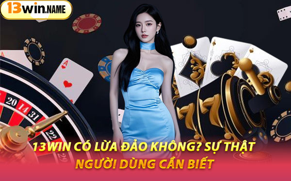 13WIN Có Lừa Đảo Không? Sự Thật Người Dùng Cần Biết
