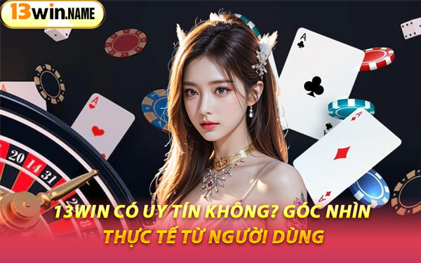 13WIN Có Uy Tín Không? Góc Nhìn Thực Tế Từ Người Dùng
