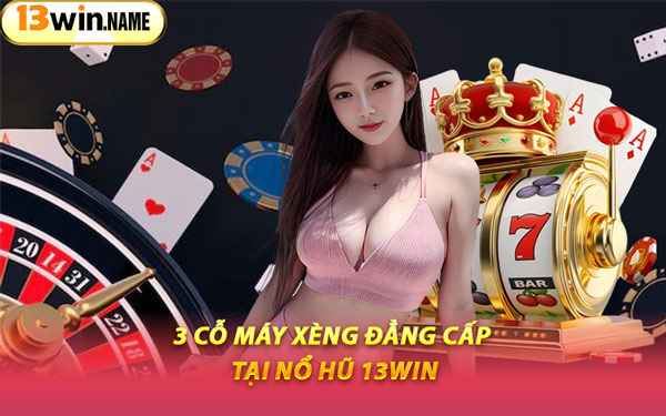 3 Cỗ Máy Xèng Đẳng Cấp Tại Nổ Hũ 13WIN