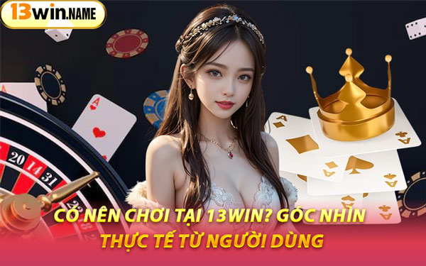 Có Nên Chơi Tại 13WIN? Góc Nhìn Thực Tế Từ Người Dùng
