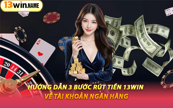 Hướng Dẫn 3 Bước Rút Tiền 13WIN Về Tài Khoản Ngân Hàng
