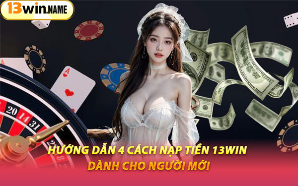 Hướng Dẫn 4 Cách Nạp Tiền 13WIN Dành Cho Người Mới