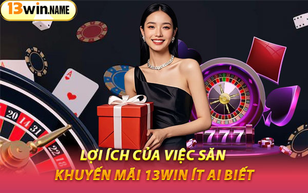 Lợi Ích Của Việc Săn Khuyến Mãi 13WIN Ít Ai Biết