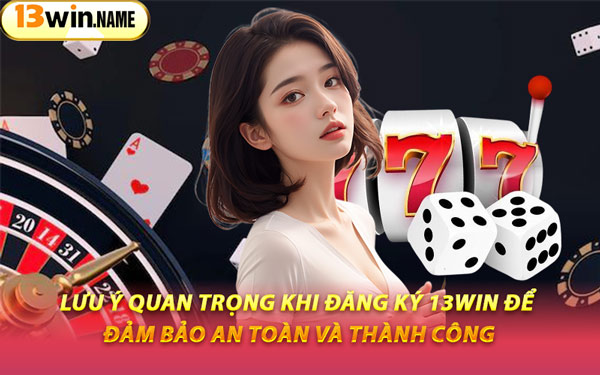 Lưu Ý Quan Trọng Khi Đăng Ký 13WIN Để Đảm Bảo An Toàn Và Thành Công