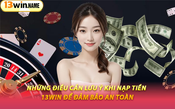 Những Điều Cần Lưu Ý Khi Nạp Tiền 13WIN Để Đảm Bảo An Toàn
