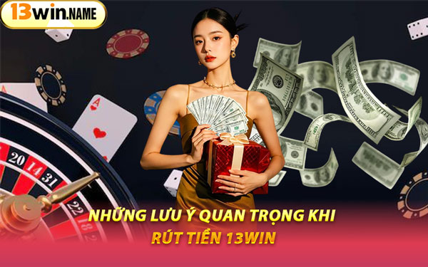 Những Lưu Ý Quan Trọng Khi Rút Tiền 13WIN
