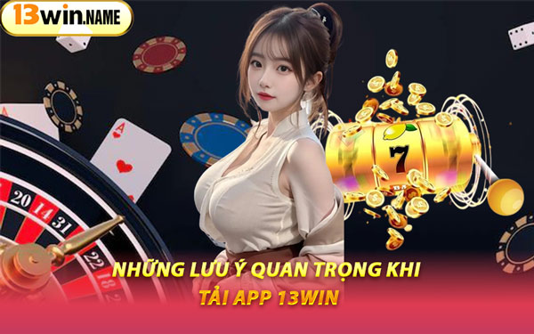 Những Lưu Ý Quan Trọng Khi Tải App 13WIN