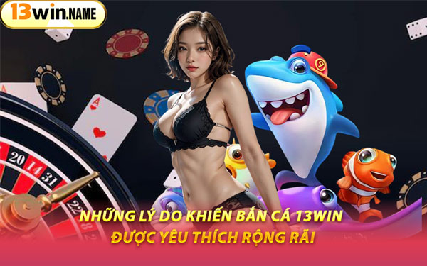 Những Lý Do Khiến Bắn Cá 13WIN Được Yêu Thích Rộng Rãi