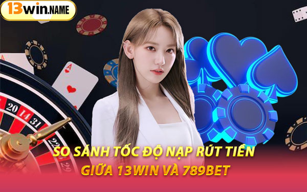 So Sánh Tốc Độ Nạp Rút Tiền Giữa 13WIN Và 789BET