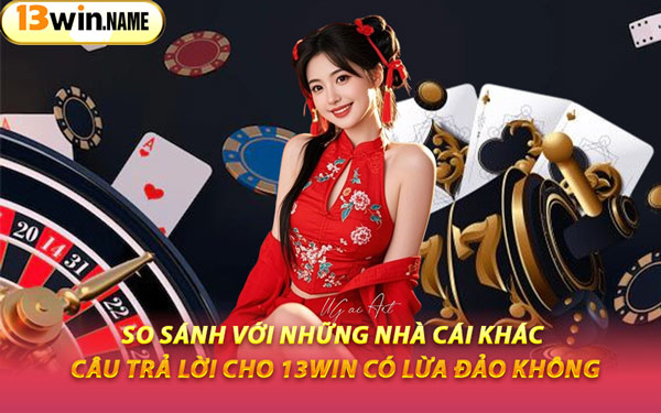So Sánh Với Những Nhà Cái Khác – Câu Trả Lời Cho 13WIN Có Lừa Đảo Không