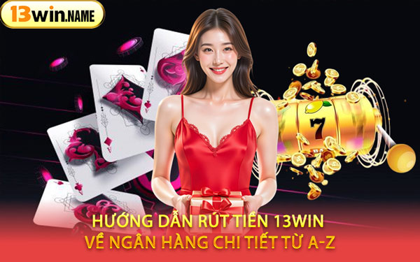 Hướng Dẫn Rút Tiền 13WIN Về Ngân Hàng Chi Tiết Từ A-Z